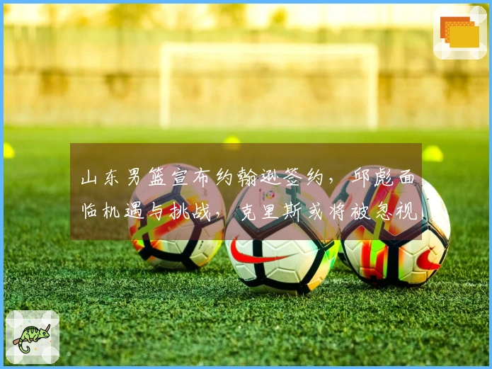 山东男篮宣布约翰逊签约，邱彪面临机遇与挑战，克里斯或将被忽视