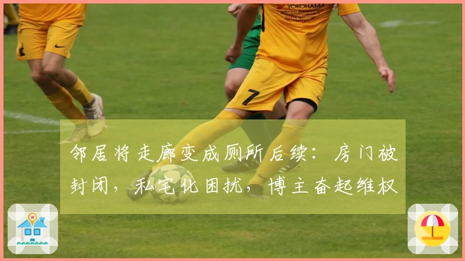 邻居将走廊变成厕所后续：房门被封闭，私宅化困扰，博主奋起维权