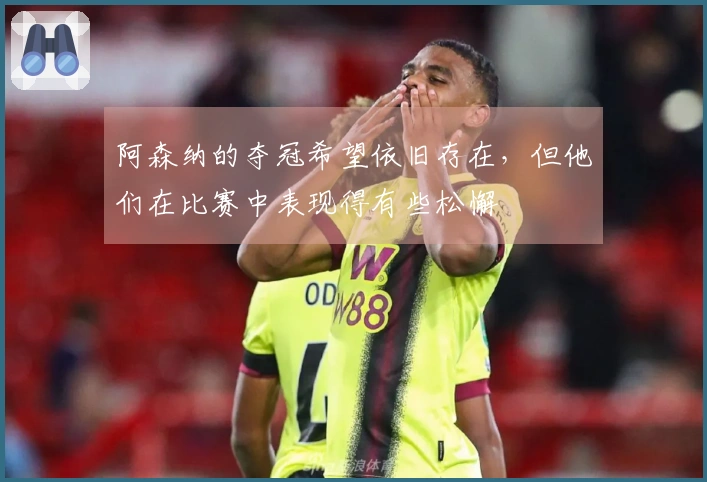 阿森纳的夺冠希望依旧存在，但他们在比赛中表现得有些松懈