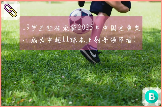 19岁王钰栋荣获2025年中国金童奖，成为中超11球本土射手领军者！