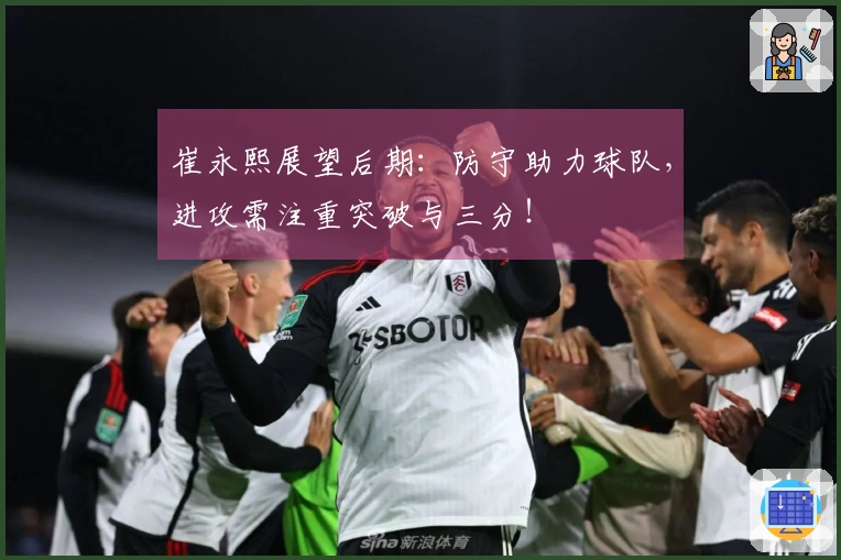 崔永熙展望后期：防守助力球队，进攻需注重突破与三分！