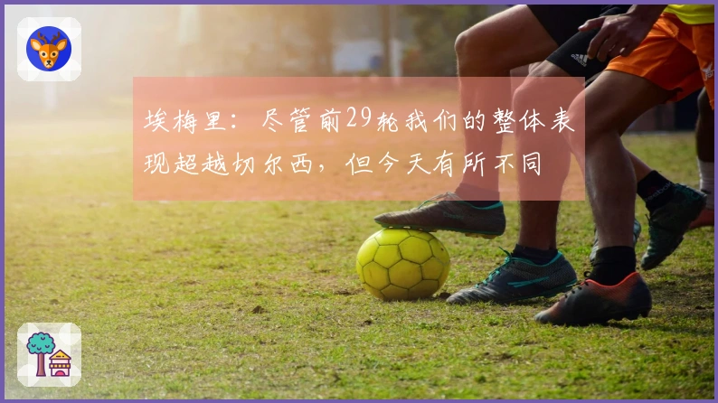 埃梅里：尽管前29轮我们的整体表现超越切尔西，但今天有所不同