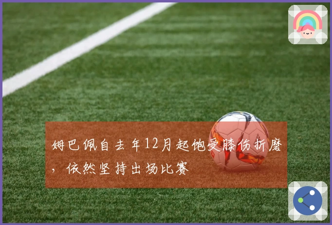 姆巴佩自去年12月起饱受膝伤折磨，依然坚持出场比赛