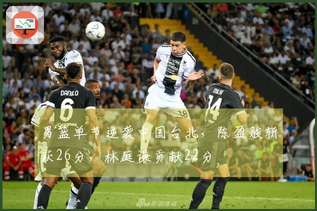 男篮单节逆袭中国台北，陈盈骏斩获26分，林庭谦贡献22分