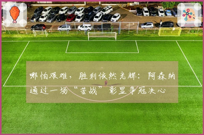 哪怕艰难，胜利依然光辉：阿森纳通过一场“苦战”彰显争冠决心