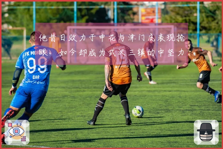 他昔日效力于申花与津门虎表现抢眼，如今却成为武汉三镇的中坚力量