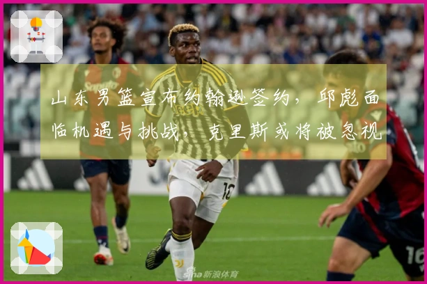 山东男篮宣布约翰逊签约，邱彪面临机遇与挑战，克里斯或将被忽视