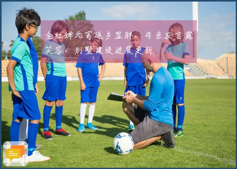 全红婵元宵返乡显胖，母亲发言露笑容，别墅建设进展更新