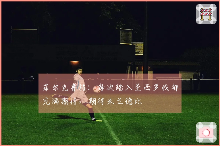 菲尔克鲁格：每次踏入圣西罗我都充满期待，期待米兰德比