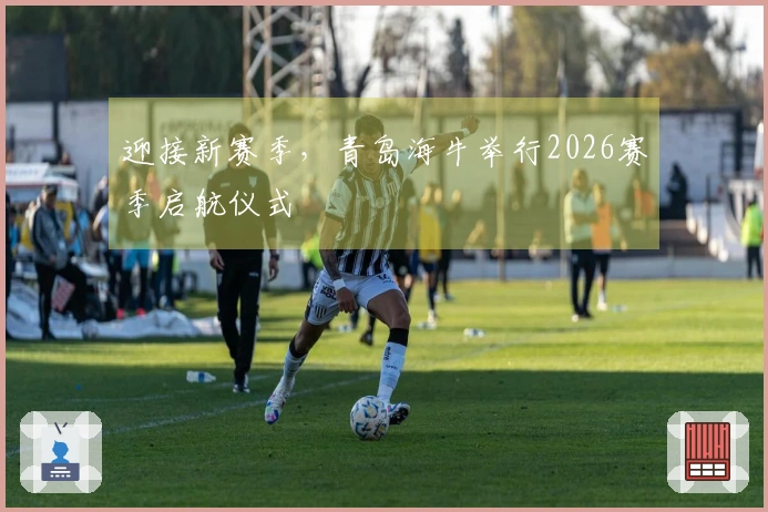 迎接新赛季，青岛海牛举行2026赛季启航仪式