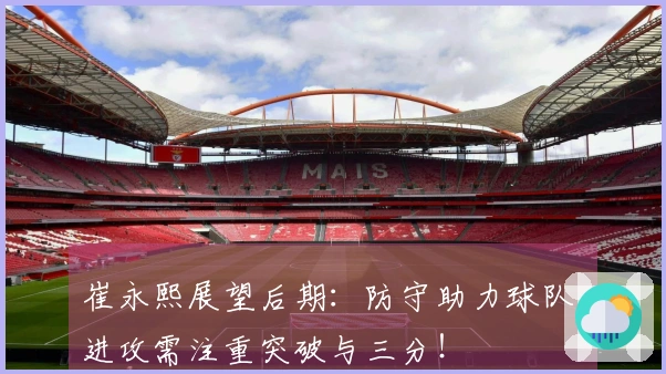 崔永熙展望后期：防守助力球队，进攻需注重突破与三分！