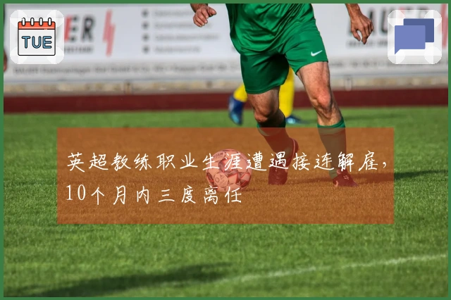 英超教练职业生涯遭遇接连解雇，10个月内三度离任