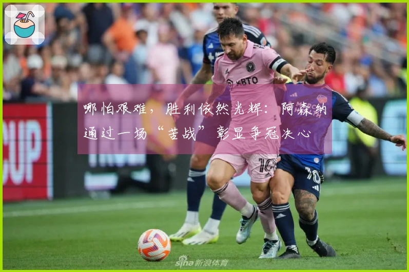 哪怕艰难，胜利依然光辉：阿森纳通过一场“苦战”彰显争冠决心