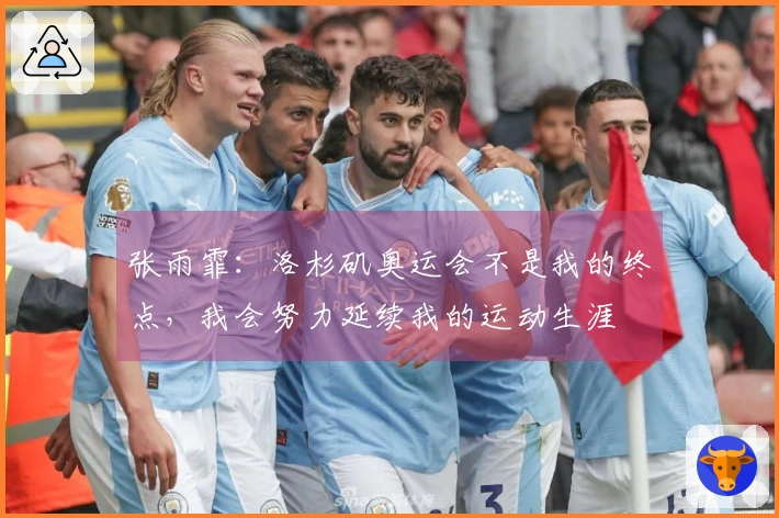 张雨霏：洛杉矶奥运会不是我的终点，我会努力延续我的运动生涯