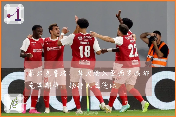 菲尔克鲁格：每次踏入圣西罗我都充满期待，期待米兰德比