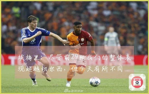埃梅里：尽管前29轮我们的整体表现超越切尔西，但今天有所不同