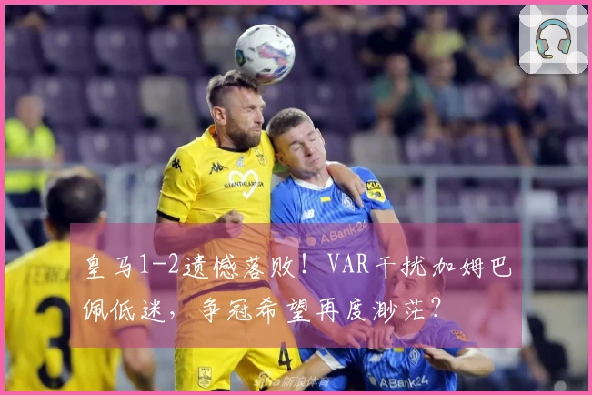 皇马1-2遗憾落败！VAR干扰加姆巴佩低迷，争冠希望再度渺茫？