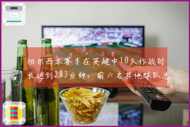 切尔西本赛季在英超中10人作战时长达到283分钟，前六名其他球队总计仅69分钟