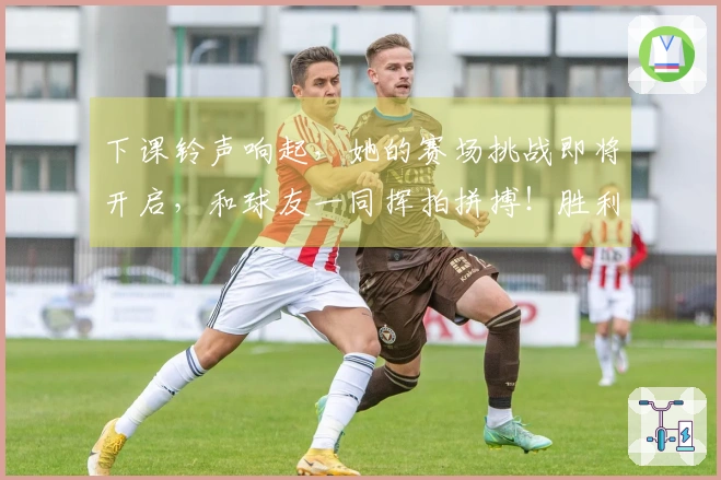下课铃声响起，她的赛场挑战即将开启，和球友一同挥拍拼搏！胜利触手可及