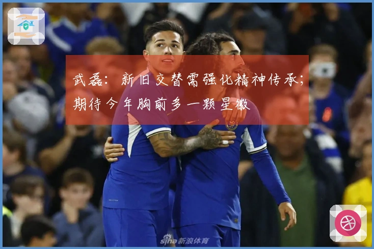 武磊：新旧交替需强化精神传承；期待今年胸前多一颗星徽