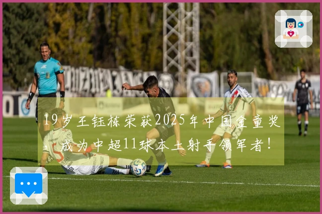 19岁王钰栋荣获2025年中国金童奖，成为中超11球本土射手领军者！