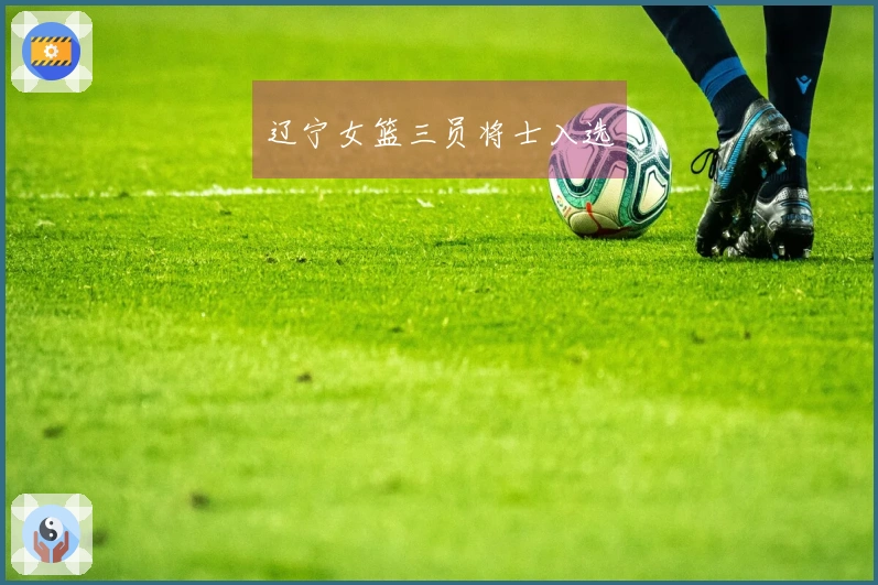 辽宁女篮三员将士入选