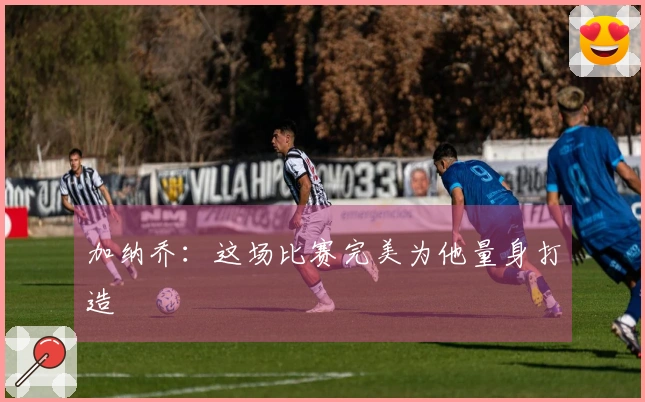 加纳乔：这场比赛完美为他量身打造