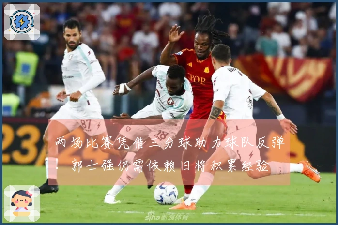 两场比赛凭借三分球助力球队反弹！郭士强仍需依赖旧将积累经验