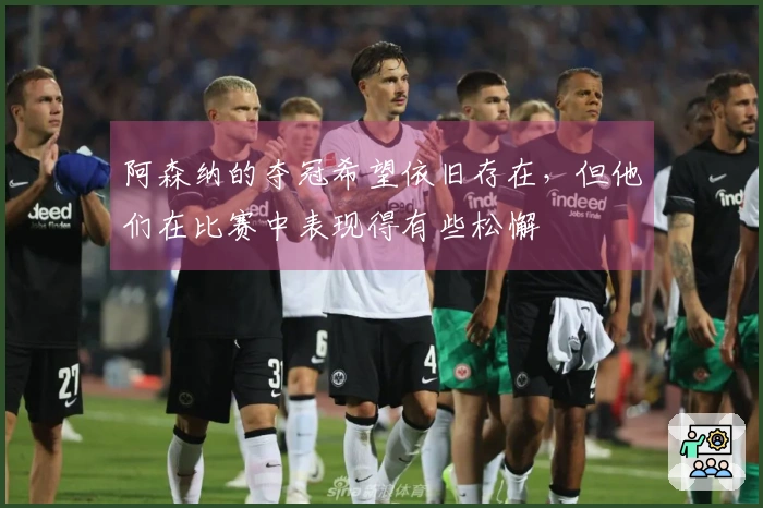 阿森纳的夺冠希望依旧存在，但他们在比赛中表现得有些松懈