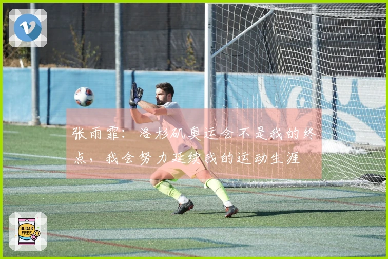 张雨霏：洛杉矶奥运会不是我的终点，我会努力延续我的运动生涯