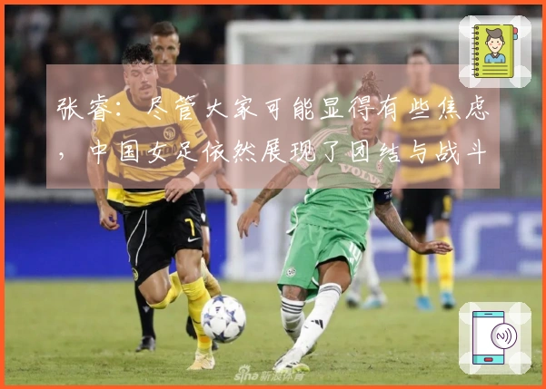 张睿：尽管大家可能显得有些焦虑，中国女足依然展现了团结与战斗力