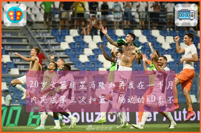 20岁女篮新星马隆加再度在一个月内完成第三次扣篮，场边的KD乐不可支