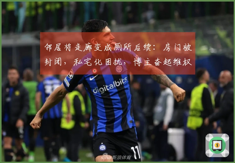 邻居将走廊变成厕所后续：房门被封闭，私宅化困扰，博主奋起维权