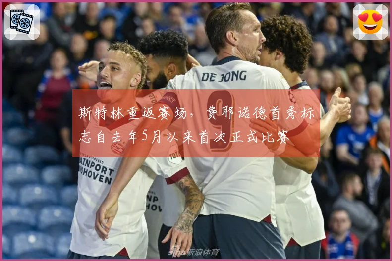 斯特林重返赛场，费耶诺德首秀标志自去年5月以来首次正式比赛