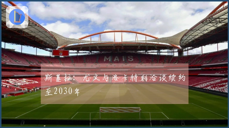 斯基拉：尤文与洛卡特利洽谈续约至2030年