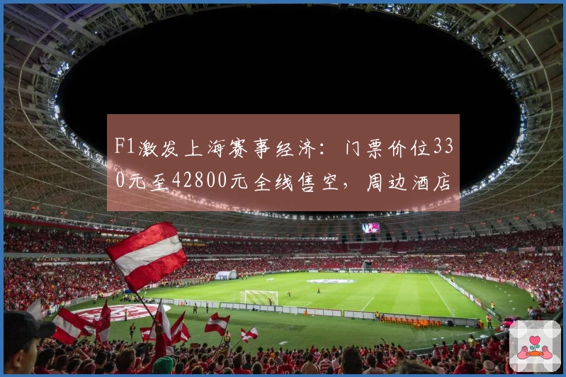 F1激发上海赛事经济：门票价位330元至42800元全线售空，周边酒店一房难觅