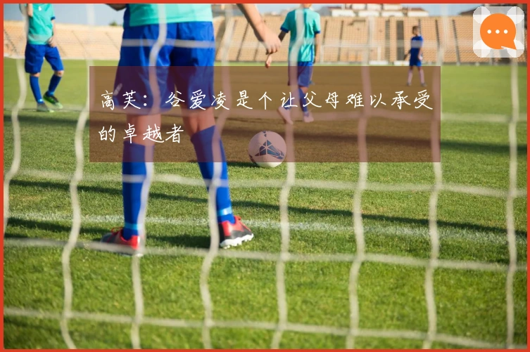 高芙：谷爱凌是个让父母难以承受的卓越者